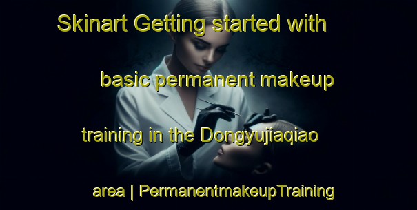 Skinart Getting started with basic permanent makeup training in the Dongyujiaqiao area | PermanentmakeupTraining | PermanentmakeupClasses | SkinartTraining-China